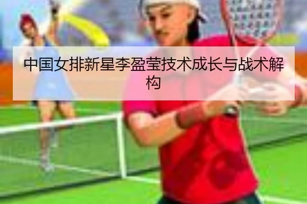 中国女排新星李盈莹技术成长与战术解构